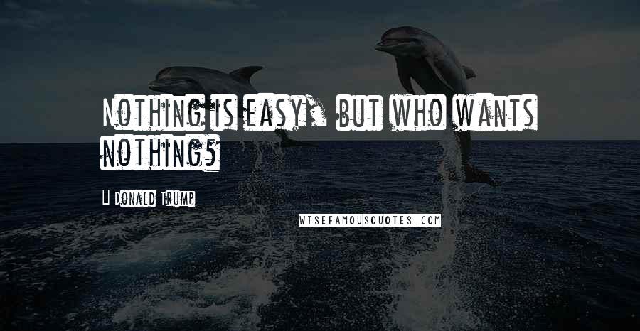 Donald Trump Quotes: Nothing is easy, but who wants nothing?