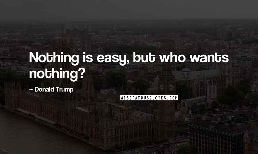 Donald Trump Quotes: Nothing is easy, but who wants nothing?