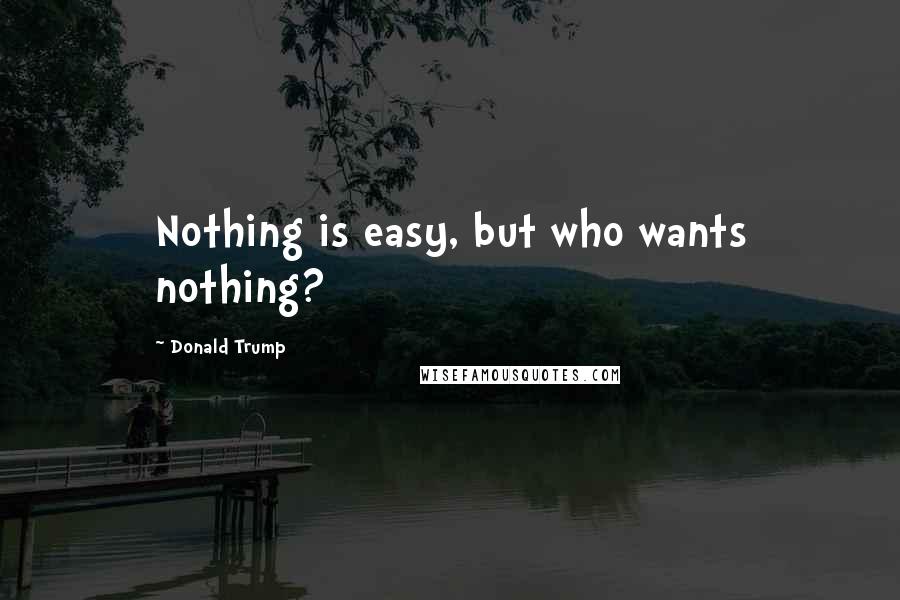 Donald Trump Quotes: Nothing is easy, but who wants nothing?