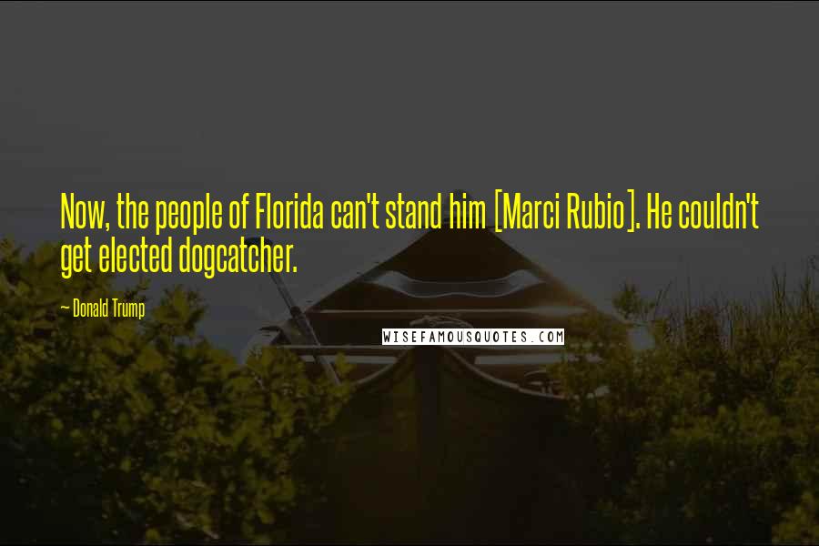 Donald Trump Quotes: Now, the people of Florida can't stand him [Marci Rubio]. He couldn't get elected dogcatcher.