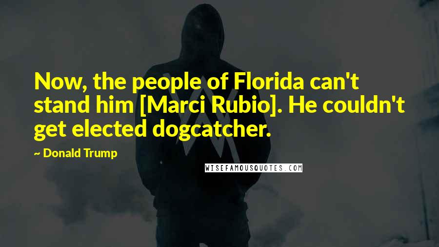 Donald Trump Quotes: Now, the people of Florida can't stand him [Marci Rubio]. He couldn't get elected dogcatcher.