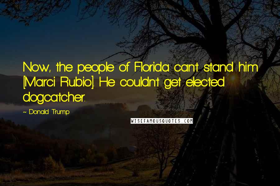 Donald Trump Quotes: Now, the people of Florida can't stand him [Marci Rubio]. He couldn't get elected dogcatcher.