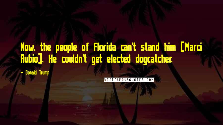 Donald Trump Quotes: Now, the people of Florida can't stand him [Marci Rubio]. He couldn't get elected dogcatcher.