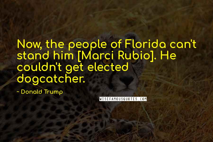 Donald Trump Quotes: Now, the people of Florida can't stand him [Marci Rubio]. He couldn't get elected dogcatcher.