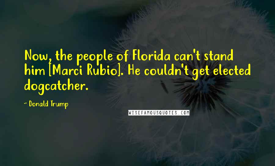 Donald Trump Quotes: Now, the people of Florida can't stand him [Marci Rubio]. He couldn't get elected dogcatcher.