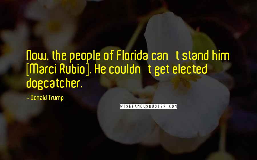 Donald Trump Quotes: Now, the people of Florida can't stand him [Marci Rubio]. He couldn't get elected dogcatcher.