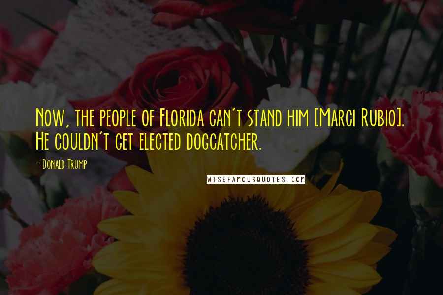 Donald Trump Quotes: Now, the people of Florida can't stand him [Marci Rubio]. He couldn't get elected dogcatcher.