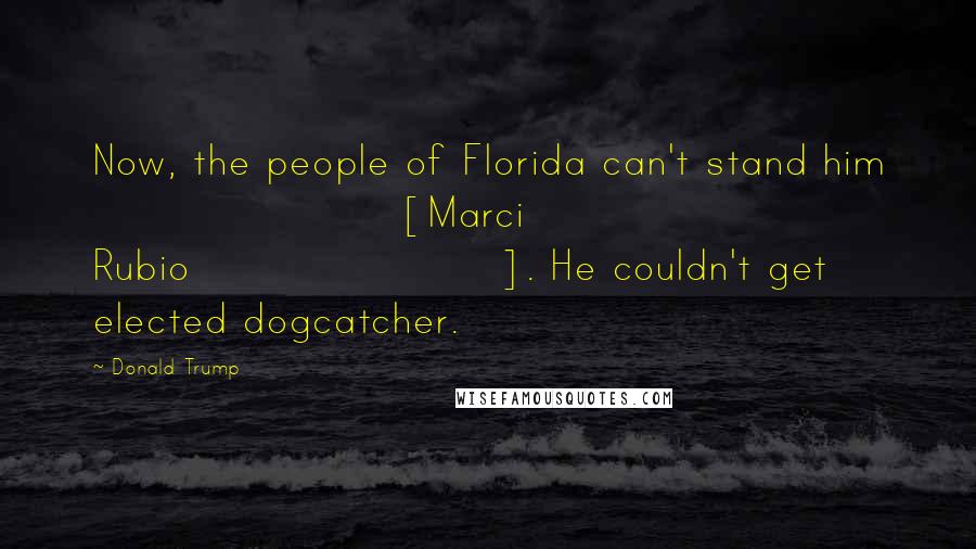 Donald Trump Quotes: Now, the people of Florida can't stand him [Marci Rubio]. He couldn't get elected dogcatcher.