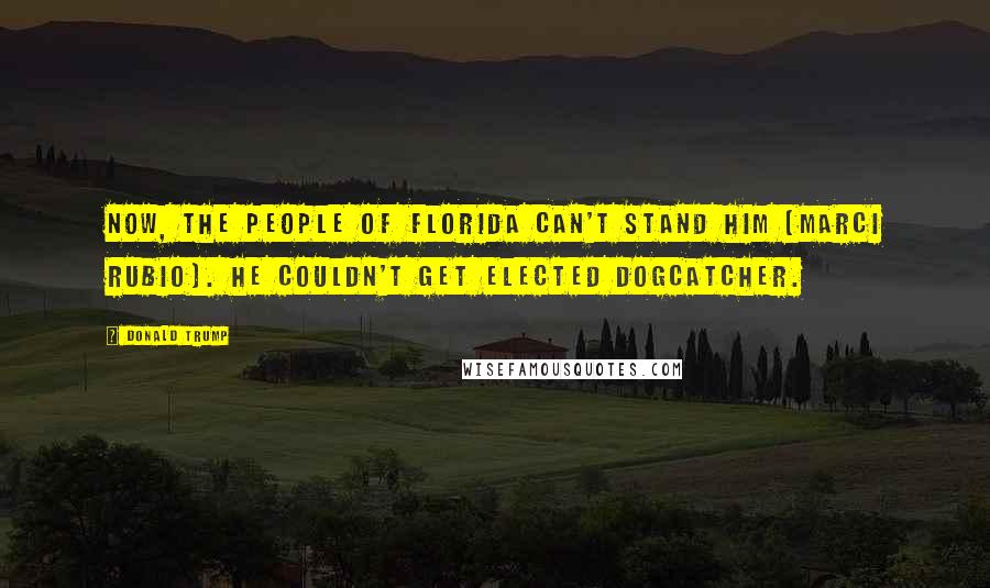 Donald Trump Quotes: Now, the people of Florida can't stand him [Marci Rubio]. He couldn't get elected dogcatcher.