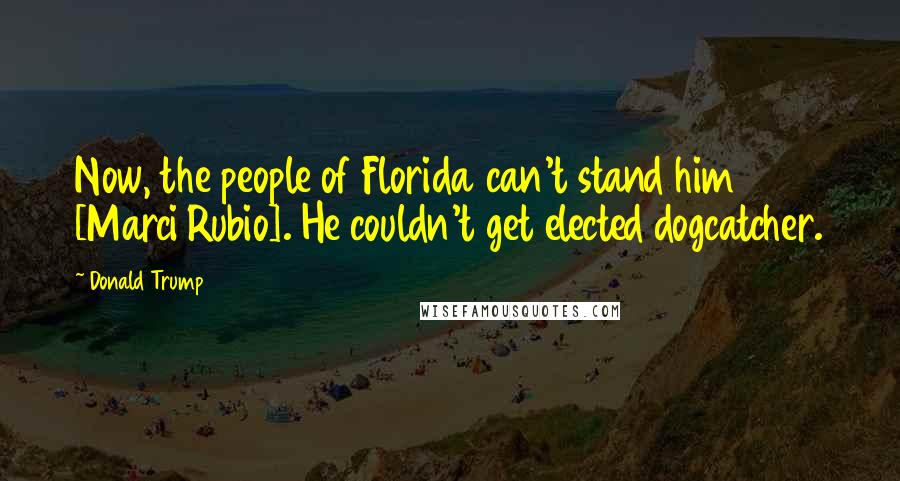 Donald Trump Quotes: Now, the people of Florida can't stand him [Marci Rubio]. He couldn't get elected dogcatcher.