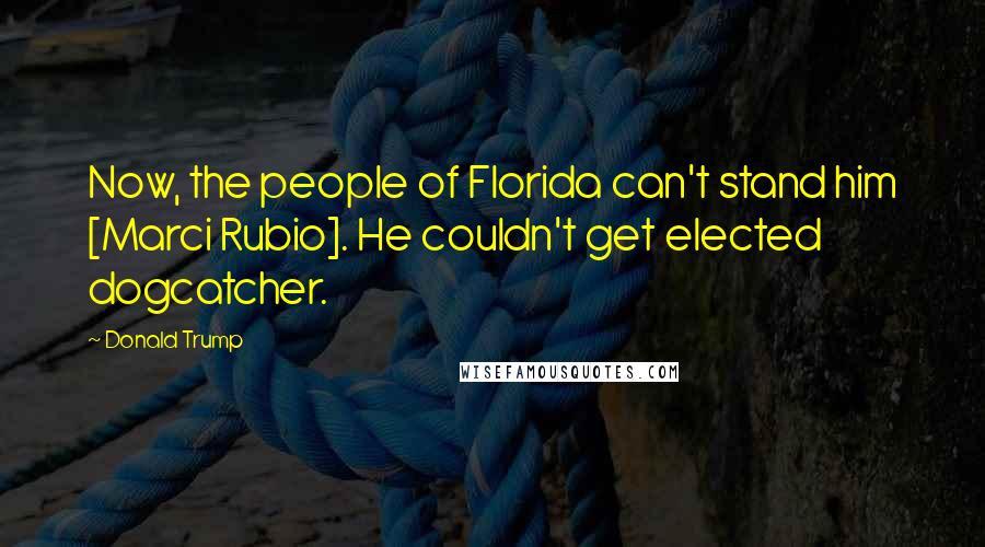 Donald Trump Quotes: Now, the people of Florida can't stand him [Marci Rubio]. He couldn't get elected dogcatcher.