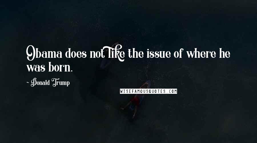 Donald Trump Quotes: Obama does not like the issue of where he was born.