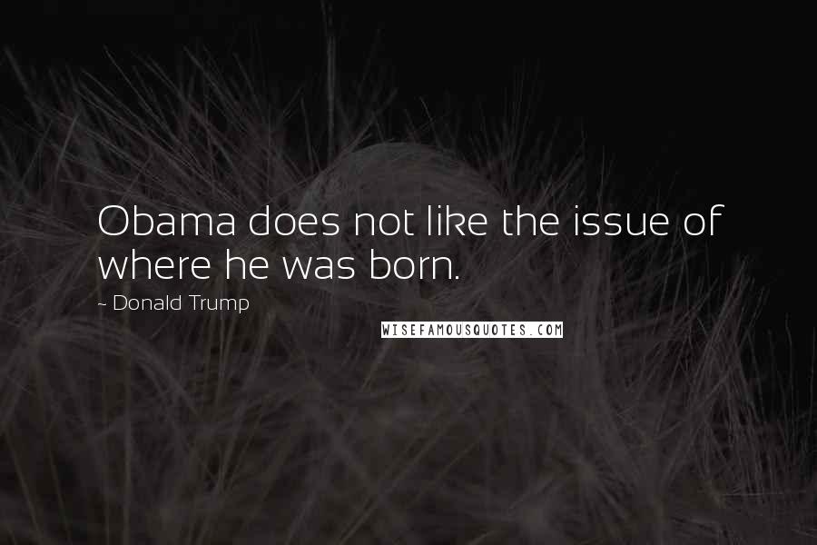 Donald Trump Quotes: Obama does not like the issue of where he was born.