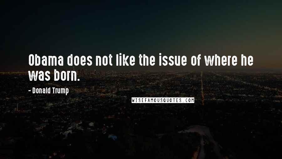 Donald Trump Quotes: Obama does not like the issue of where he was born.