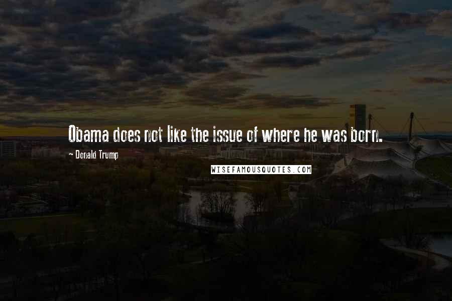 Donald Trump Quotes: Obama does not like the issue of where he was born.