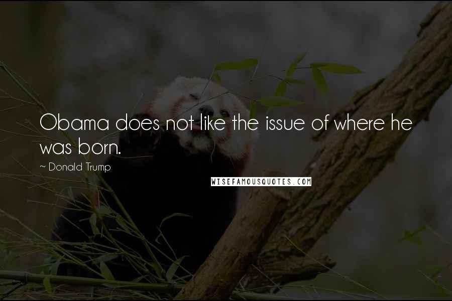 Donald Trump Quotes: Obama does not like the issue of where he was born.