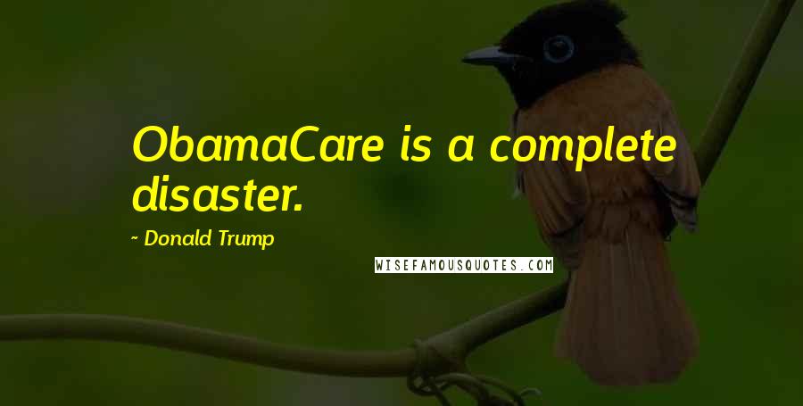 Donald Trump Quotes: ObamaCare is a complete disaster.