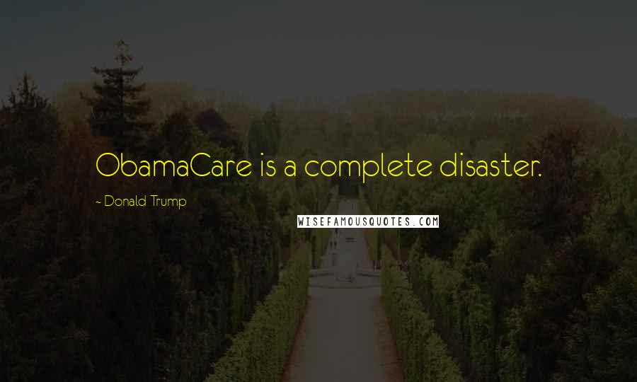 Donald Trump Quotes: ObamaCare is a complete disaster.