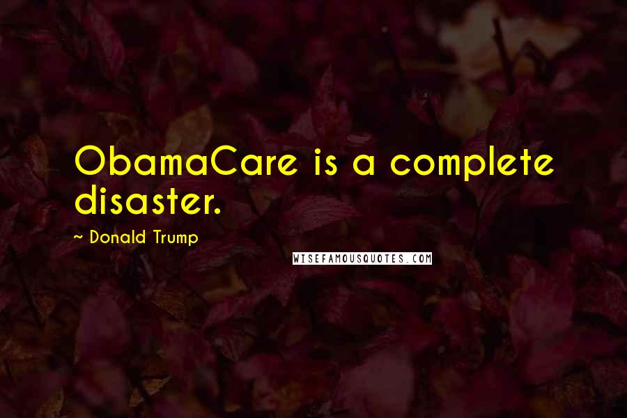 Donald Trump Quotes: ObamaCare is a complete disaster.