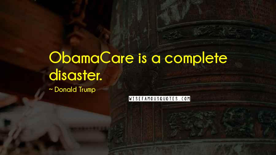 Donald Trump Quotes: ObamaCare is a complete disaster.