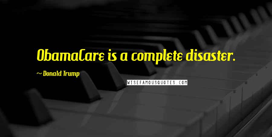 Donald Trump Quotes: ObamaCare is a complete disaster.