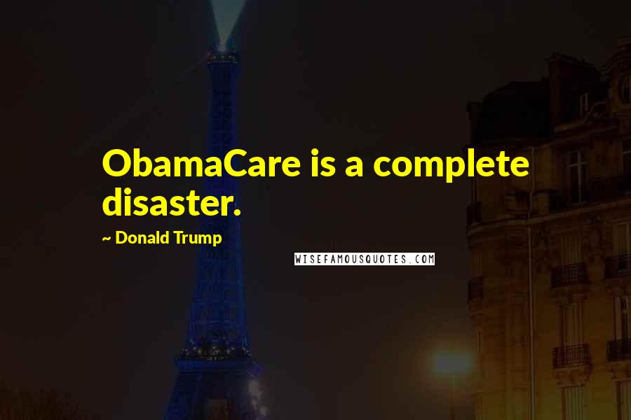 Donald Trump Quotes: ObamaCare is a complete disaster.