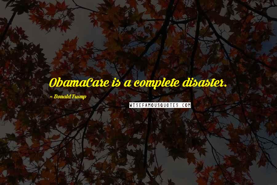 Donald Trump Quotes: ObamaCare is a complete disaster.