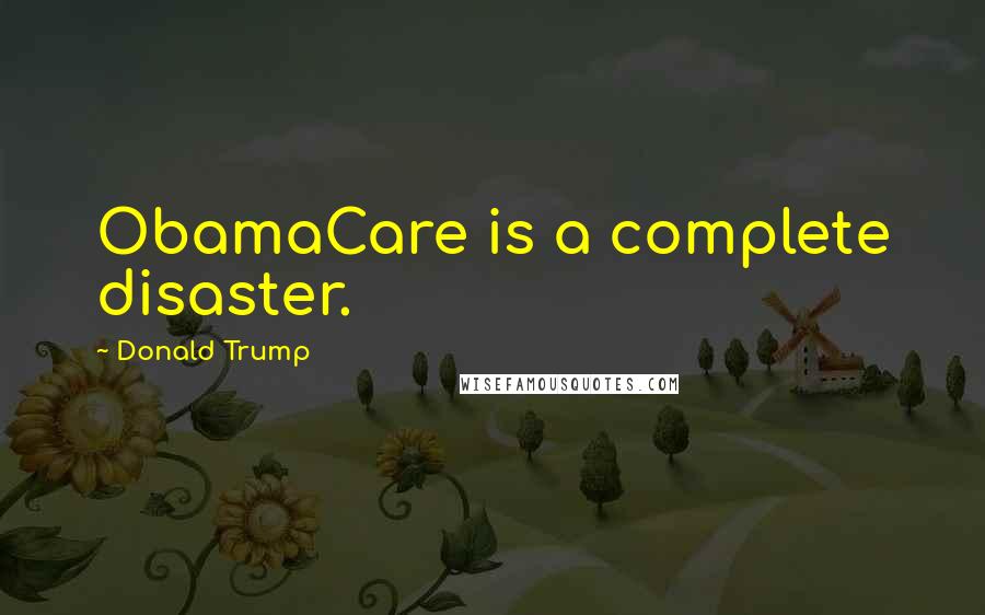 Donald Trump Quotes: ObamaCare is a complete disaster.