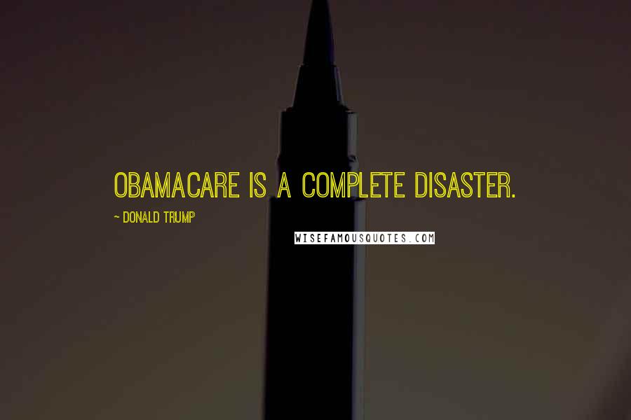 Donald Trump Quotes: ObamaCare is a complete disaster.