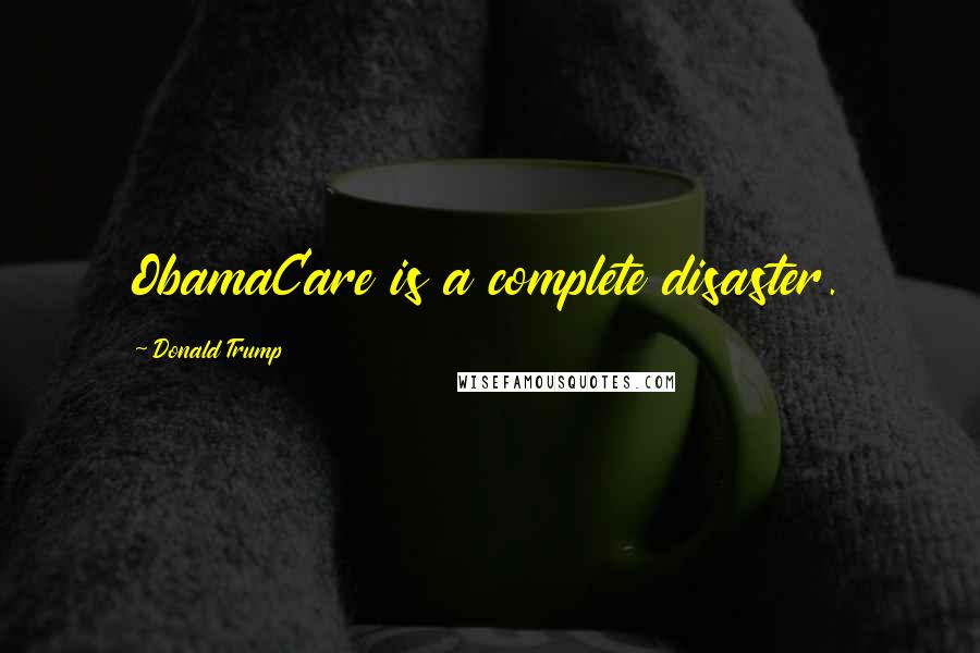 Donald Trump Quotes: ObamaCare is a complete disaster.