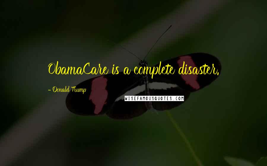 Donald Trump Quotes: ObamaCare is a complete disaster.