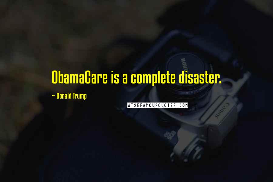 Donald Trump Quotes: ObamaCare is a complete disaster.