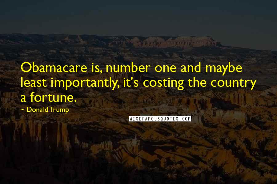 Donald Trump Quotes: Obamacare is, number one and maybe least importantly, it's costing the country a fortune.