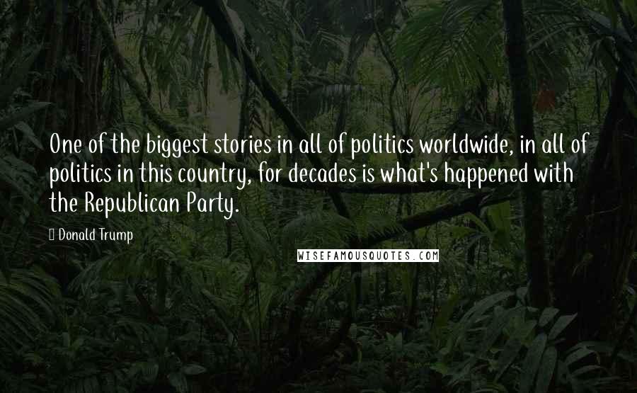 Donald Trump Quotes: One of the biggest stories in all of politics worldwide, in all of politics in this country, for decades is what's happened with the Republican Party.