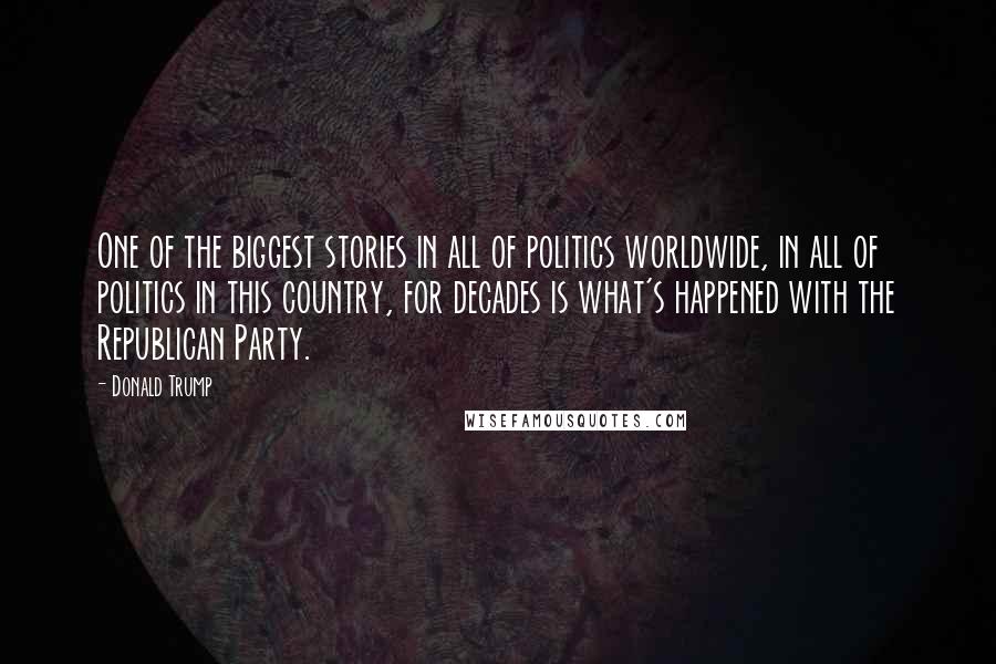 Donald Trump Quotes: One of the biggest stories in all of politics worldwide, in all of politics in this country, for decades is what's happened with the Republican Party.