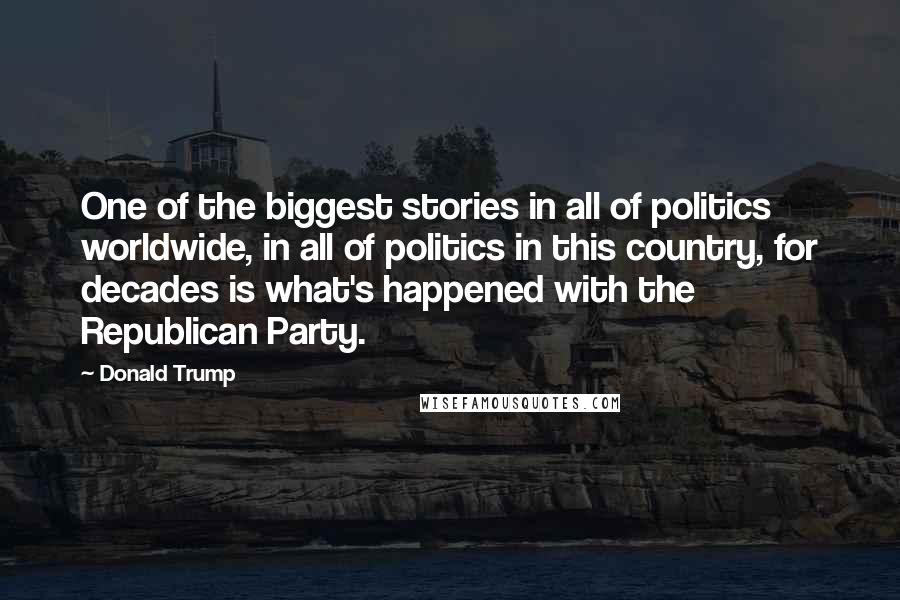 Donald Trump Quotes: One of the biggest stories in all of politics worldwide, in all of politics in this country, for decades is what's happened with the Republican Party.