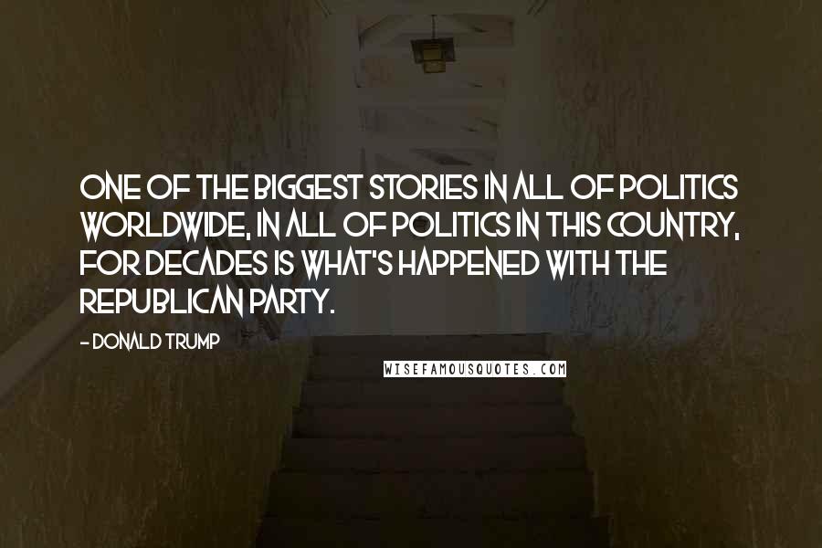 Donald Trump Quotes: One of the biggest stories in all of politics worldwide, in all of politics in this country, for decades is what's happened with the Republican Party.