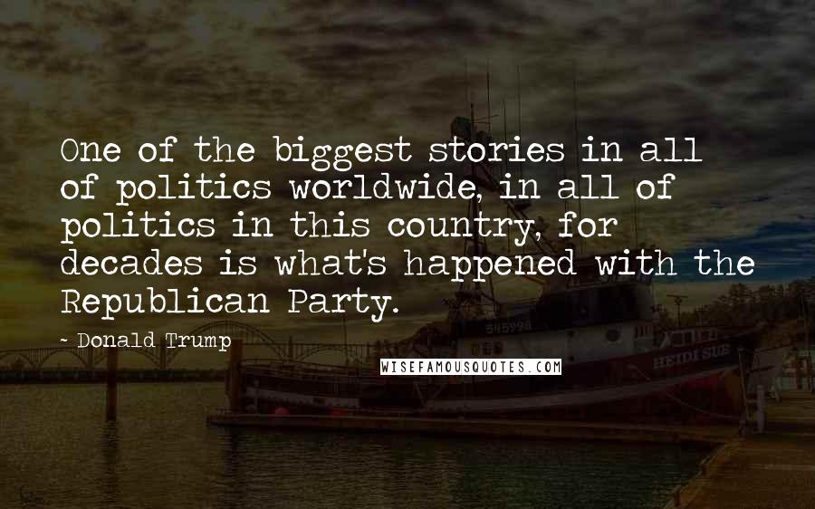 Donald Trump Quotes: One of the biggest stories in all of politics worldwide, in all of politics in this country, for decades is what's happened with the Republican Party.