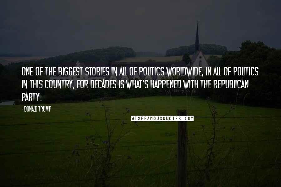Donald Trump Quotes: One of the biggest stories in all of politics worldwide, in all of politics in this country, for decades is what's happened with the Republican Party.