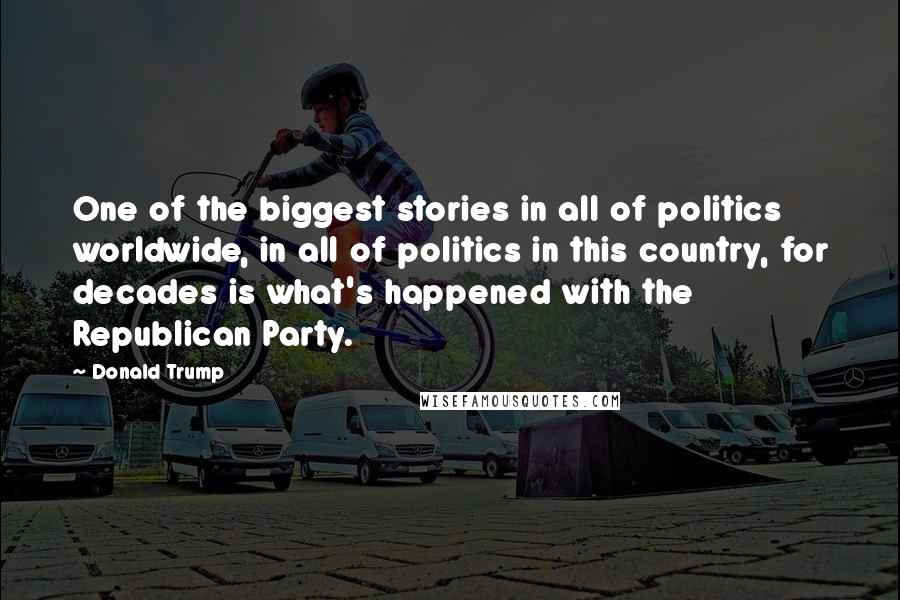Donald Trump Quotes: One of the biggest stories in all of politics worldwide, in all of politics in this country, for decades is what's happened with the Republican Party.