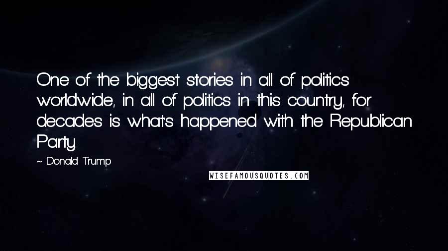 Donald Trump Quotes: One of the biggest stories in all of politics worldwide, in all of politics in this country, for decades is what's happened with the Republican Party.