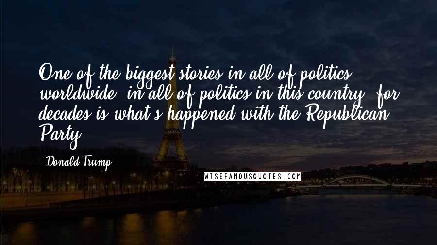 Donald Trump Quotes: One of the biggest stories in all of politics worldwide, in all of politics in this country, for decades is what's happened with the Republican Party.