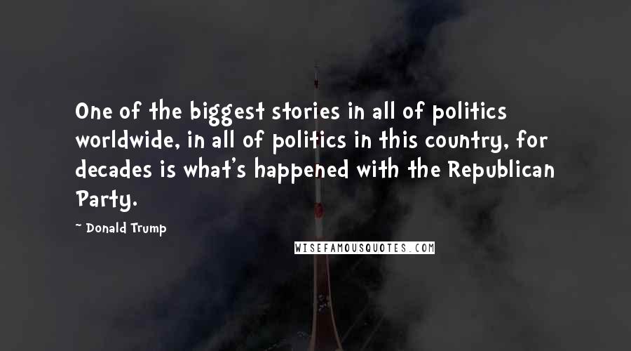 Donald Trump Quotes: One of the biggest stories in all of politics worldwide, in all of politics in this country, for decades is what's happened with the Republican Party.