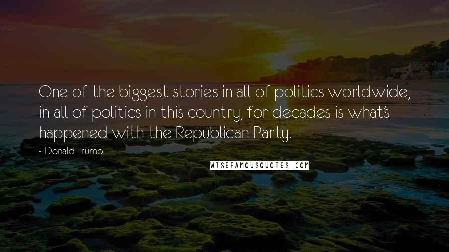 Donald Trump Quotes: One of the biggest stories in all of politics worldwide, in all of politics in this country, for decades is what's happened with the Republican Party.