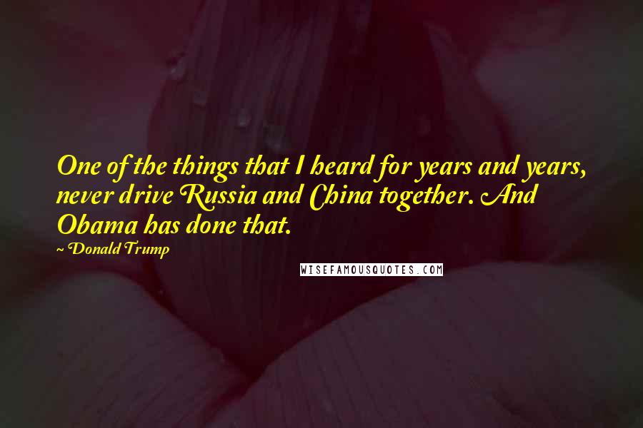 Donald Trump Quotes: One of the things that I heard for years and years, never drive Russia and China together. And Obama has done that.