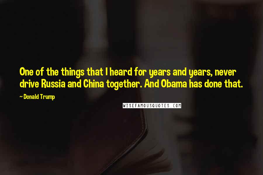 Donald Trump Quotes: One of the things that I heard for years and years, never drive Russia and China together. And Obama has done that.