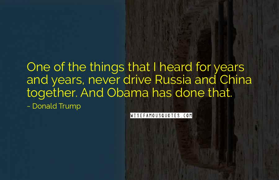 Donald Trump Quotes: One of the things that I heard for years and years, never drive Russia and China together. And Obama has done that.