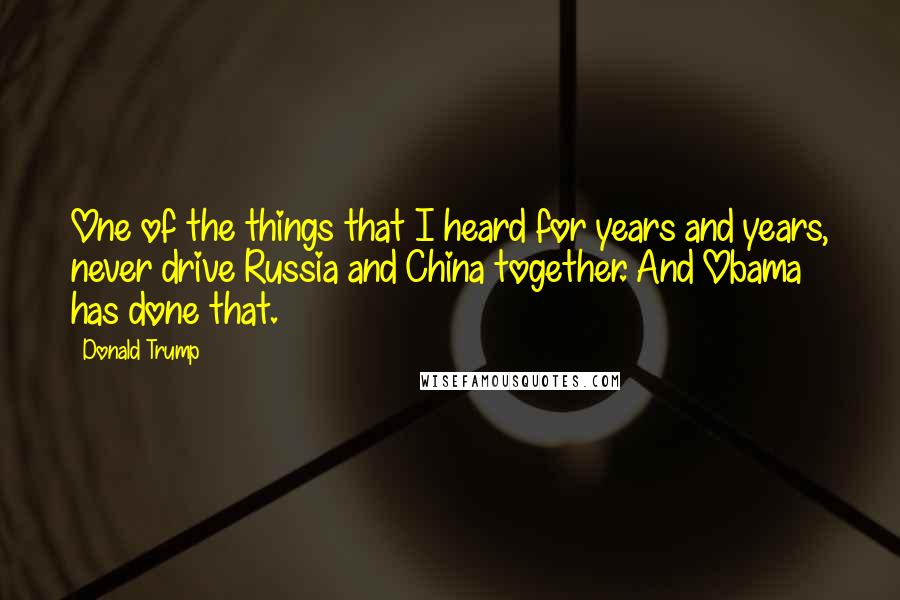 Donald Trump Quotes: One of the things that I heard for years and years, never drive Russia and China together. And Obama has done that.