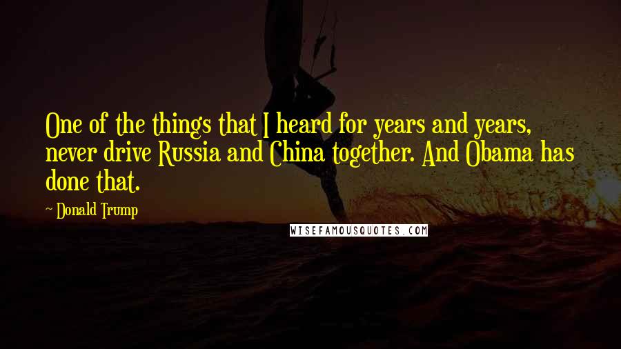 Donald Trump Quotes: One of the things that I heard for years and years, never drive Russia and China together. And Obama has done that.