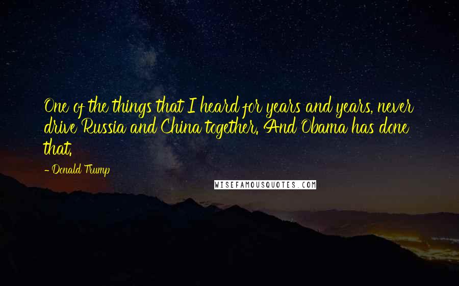 Donald Trump Quotes: One of the things that I heard for years and years, never drive Russia and China together. And Obama has done that.